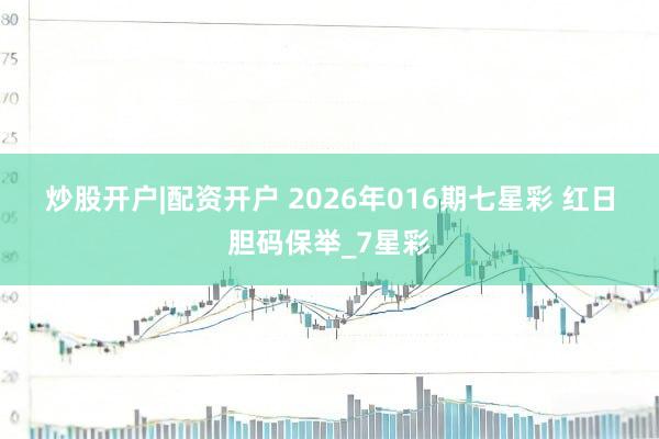炒股开户|配资开户 2026年016期七星彩 红日胆码保举_7星彩