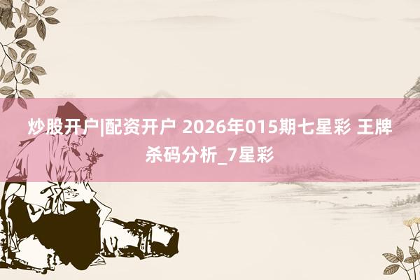 炒股开户|配资开户 2026年015期七星彩 王牌杀码分析_7星彩