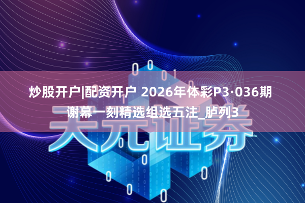 炒股开户|配资开户 2026年体彩P3·036期 谢幕一刻精选组选五注_胪列3