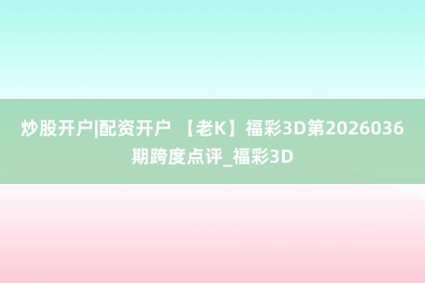 炒股开户|配资开户 【老K】福彩3D第2026036期跨度点评_福彩3D