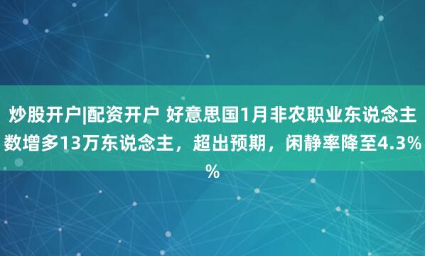 炒股开户|配资开户 好意思国1月非农职业东说念主数增多13万东说念主，超出预期，闲静率降至4.3%
