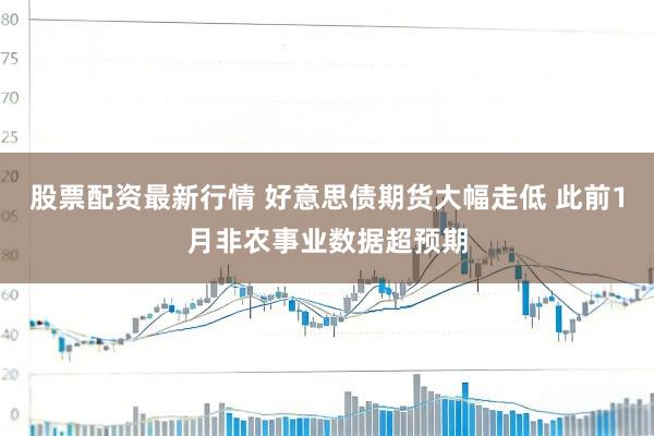 股票配资最新行情 好意思债期货大幅走低 此前1月非农事业数据超预期