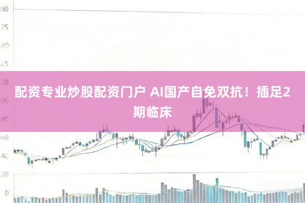 配资专业炒股配资门户 AI国产自免双抗！插足2期临床
