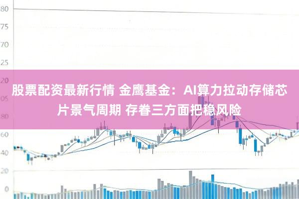 股票配资最新行情 金鹰基金：AI算力拉动存储芯片景气周期 存眷三方面把稳风险