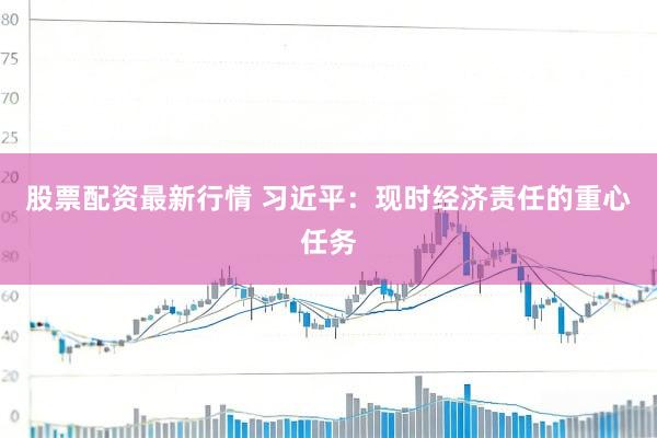 股票配资最新行情 习近平：现时经济责任的重心任务