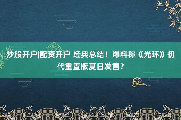 炒股开户|配资开户 经典总结！爆料称《光环》初代重置版夏日发售？