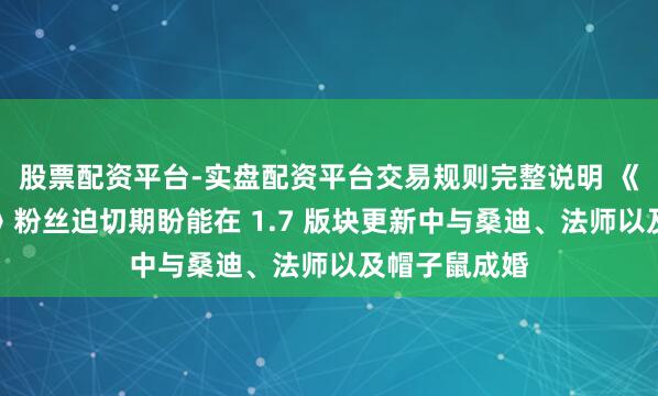 股票配资平台-实盘配资平台交易规则完整说明 《星露谷物语》粉丝迫切期盼能在 1.7 版块更新中与桑迪、法师以及帽子鼠成婚