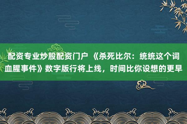 配资专业炒股配资门户 《杀死比尔：统统这个词血腥事件》数字版行将上线，时间比你设想的更早