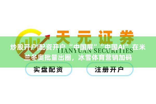 炒股开户|配资开户 “中国屏”“中国AI” 在米兰冬奥批量出圈，冰雪体育营销加码