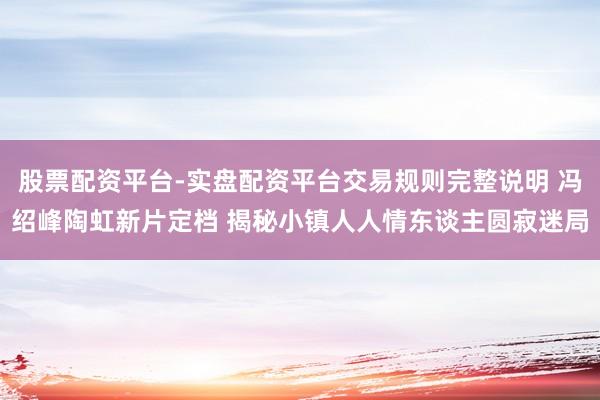 股票配资平台-实盘配资平台交易规则完整说明 冯绍峰陶虹新片定档 揭秘小镇人人情东谈主圆寂迷局