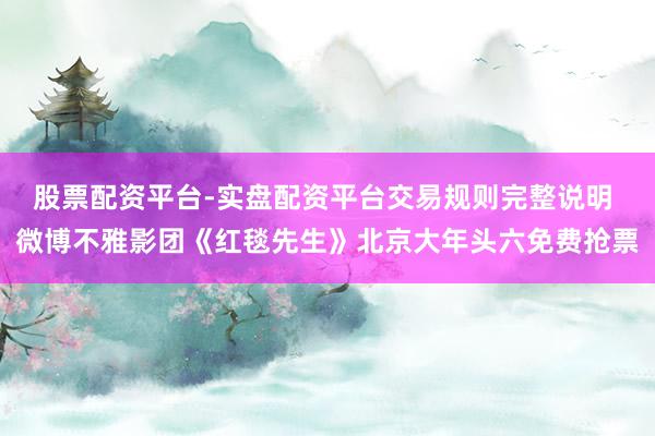 股票配资平台-实盘配资平台交易规则完整说明 微博不雅影团《红毯先生》北京大年头六免费抢票