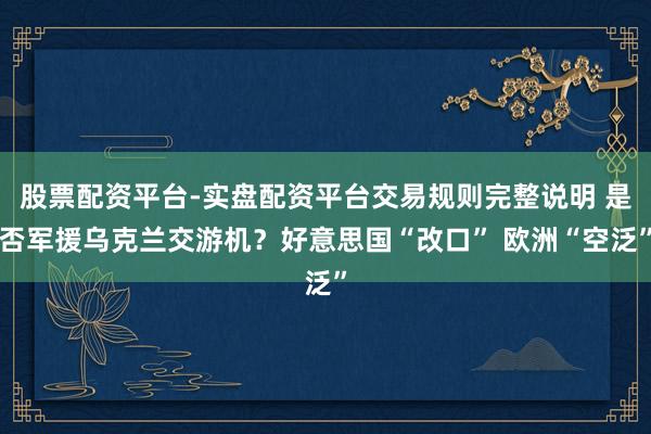 股票配资平台-实盘配资平台交易规则完整说明 是否军援乌克兰交游机？好意思国“改口” 欧洲“空泛”