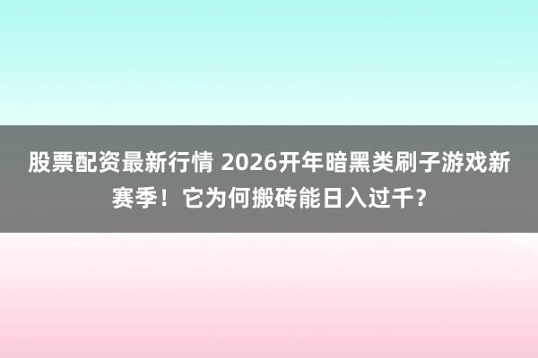 股票配资最新行情 2026开年暗黑类刷子游戏新赛季！它为何搬砖能日入过千？