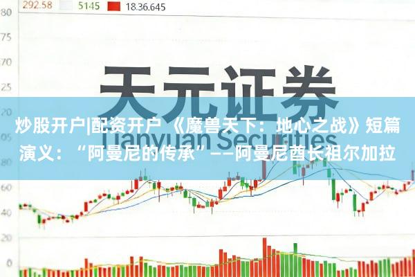 炒股开户|配资开户 《魔兽天下：地心之战》短篇演义：“阿曼尼的传承”——阿曼尼酋长祖尔加拉