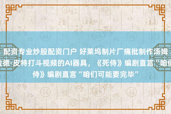 配资专业炒股配资门户 好莱坞制片厂痛批制作汤姆·汉克斯与布拉德·皮特打斗视频的AI器具，《死侍》编剧直言“咱们可能要完毕”