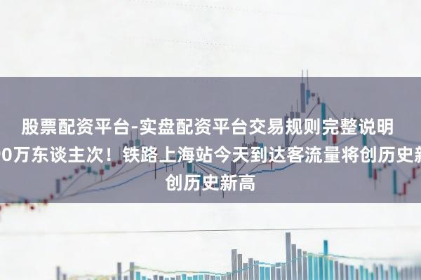 股票配资平台-实盘配资平台交易规则完整说明 超90万东谈主次！铁路上海站今天到达客流量将创历史新高