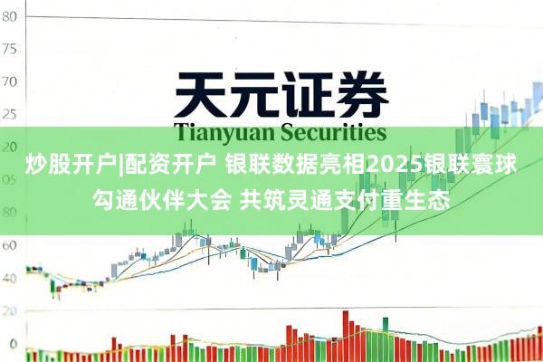 炒股开户|配资开户 银联数据亮相2025银联寰球勾通伙伴大会 共筑灵通支付重生态