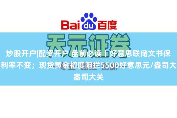 炒股开户|配资开户 盘前必读丨好意思联储文书保管利率不变；现货黄金初度阻拦5500好意思元/盎司大关