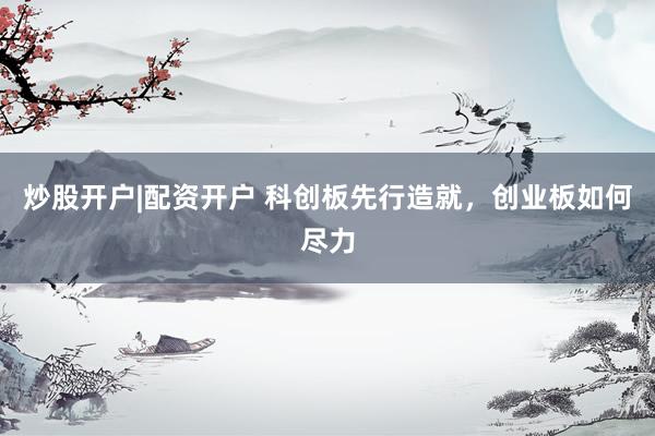 炒股开户|配资开户 科创板先行造就，创业板如何尽力