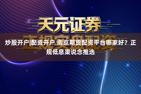 炒股开户|配资开户 南京期货配资平台哪家好？正规低息渠说念推选
