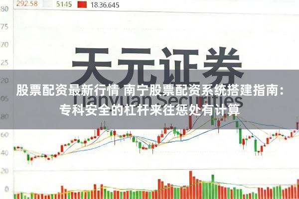 股票配资最新行情 南宁股票配资系统搭建指南：专科安全的杠杆来往惩处有计算