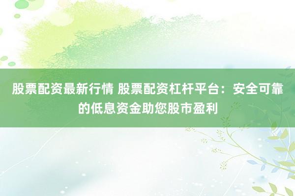 股票配资最新行情 股票配资杠杆平台：安全可靠的低息资金助您股市盈利