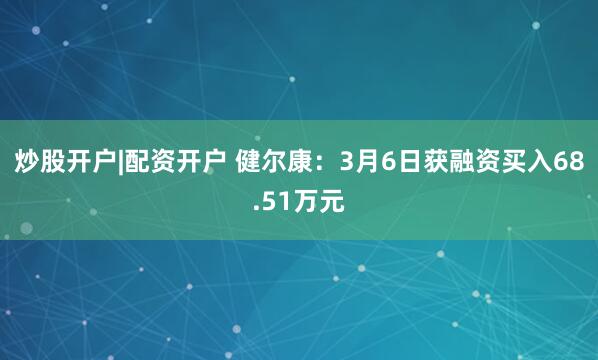 炒股开户|配资开户 健尔康：3月6日获融资买入68.51万元