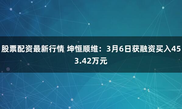 股票配资最新行情 坤恒顺维：3月6日获融资买入453.42万元