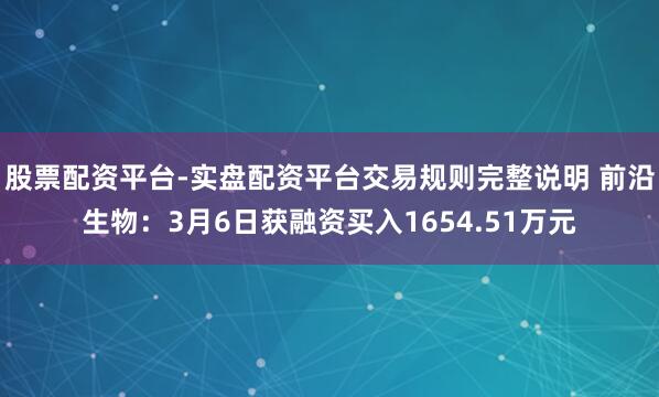 股票配资平台-实盘配资平台交易规则完整说明 前沿生物：3月6日获融资买入1654.51万元