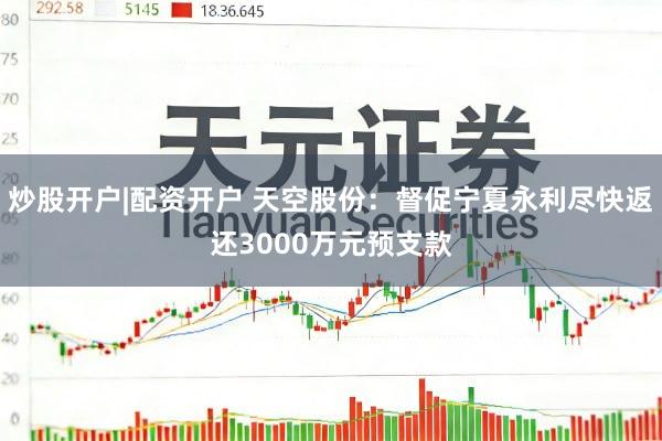炒股开户|配资开户 天空股份：督促宁夏永利尽快返还3000万元预支款