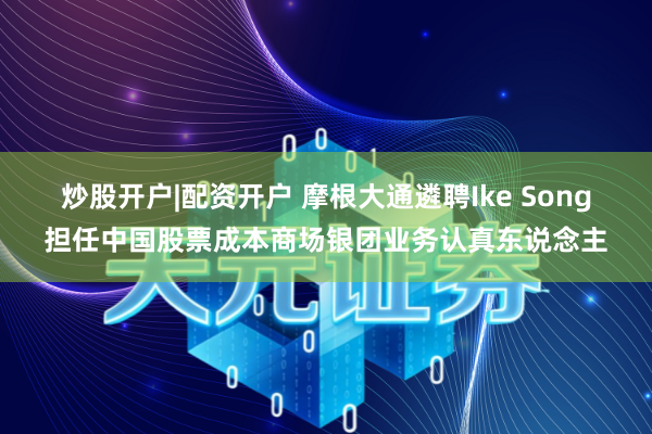 炒股开户|配资开户 摩根大通遴聘Ike Song担任中国股票成本商场银团业务认真东说念主