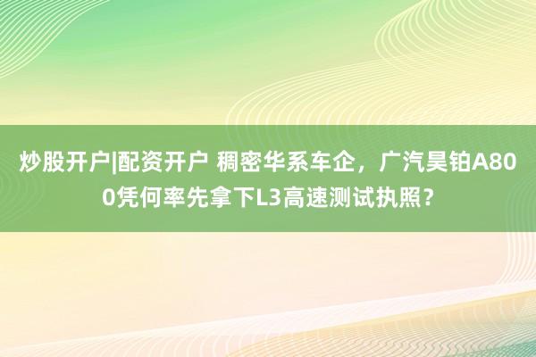 炒股开户|配资开户 稠密华系车企，广汽昊铂A800凭何率先拿下L3高速测试执照？