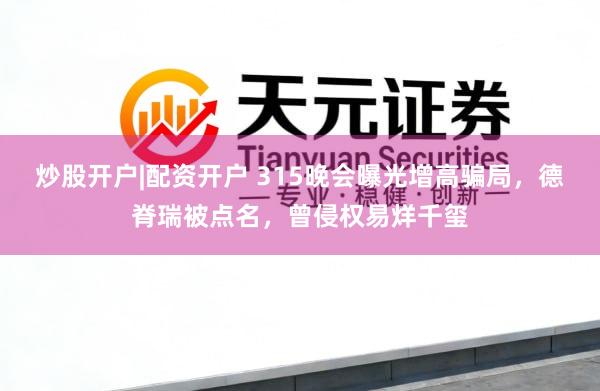 炒股开户|配资开户 315晚会曝光增高骗局，德脊瑞被点名，曾侵权易烊千玺