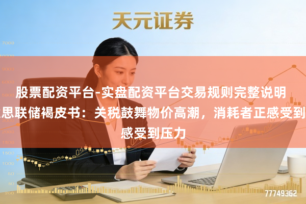 股票配资平台-实盘配资平台交易规则完整说明 好意思联储褐皮书：关税鼓舞物价高潮，消耗者正感受到压力