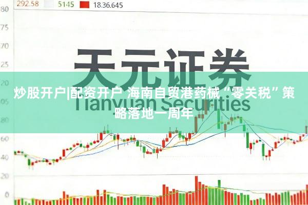 炒股开户|配资开户 海南自贸港药械“零关税”策略落地一周年