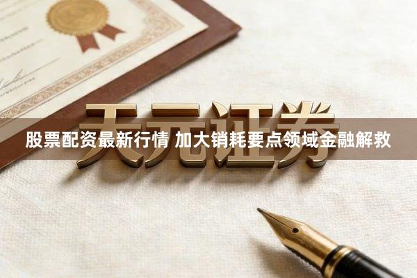 股票配资最新行情 加大销耗要点领域金融解救