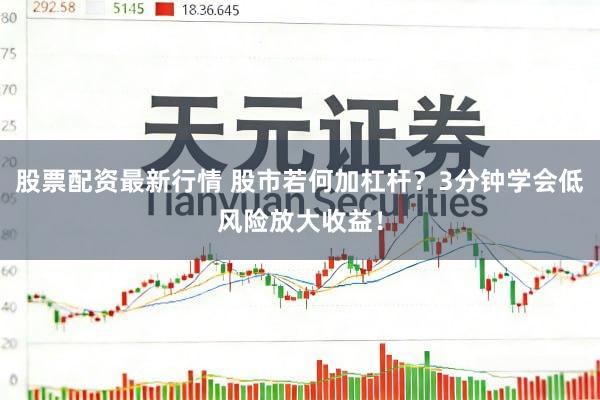 股票配资最新行情 股市若何加杠杆？3分钟学会低风险放大收益！