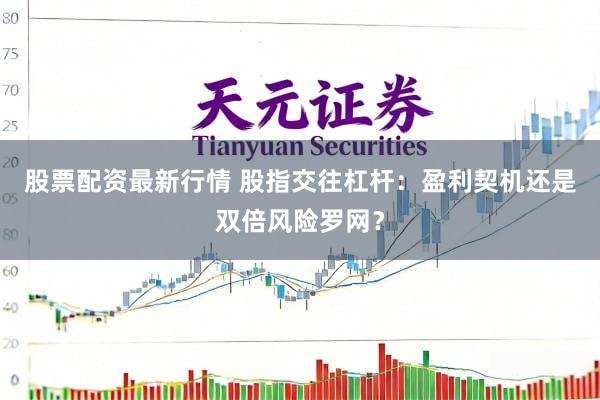 股票配资最新行情 股指交往杠杆：盈利契机还是双倍风险罗网？