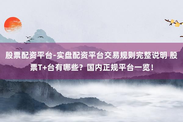 股票配资平台-实盘配资平台交易规则完整说明 股票T+台有哪些？国内正规平台一览！