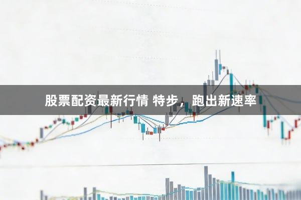 股票配资最新行情 特步，跑出新速率