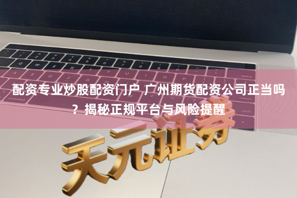 配资专业炒股配资门户 广州期货配资公司正当吗？揭秘正规平台与风险提醒