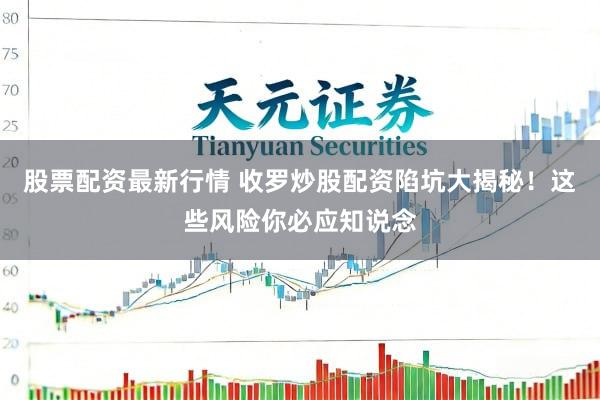 股票配资最新行情 收罗炒股配资陷坑大揭秘！这些风险你必应知说念