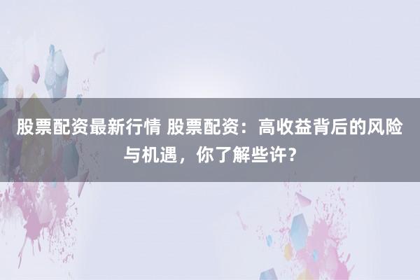 股票配资最新行情 股票配资：高收益背后的风险与机遇，你了解些许？