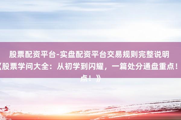 股票配资平台-实盘配资平台交易规则完整说明 《股票学问大全：从初学到闪耀，一篇处分通盘重点！》