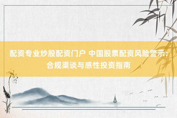 配资专业炒股配资门户 中国股票配资风险警示：合规渠谈与感性投资指南