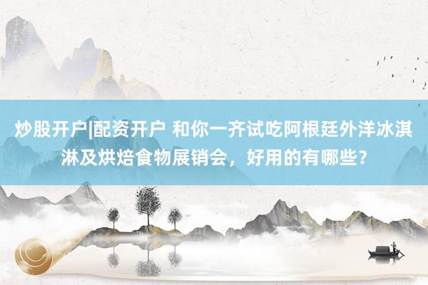 炒股开户|配资开户 和你一齐试吃阿根廷外洋冰淇淋及烘焙食物展销会，好用的有哪些？
