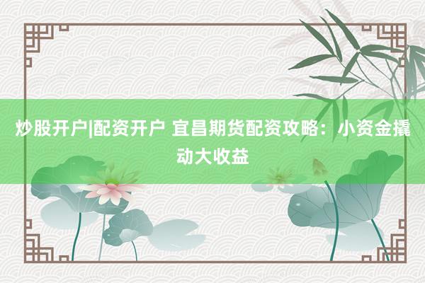 炒股开户|配资开户 宜昌期货配资攻略：小资金撬动大收益