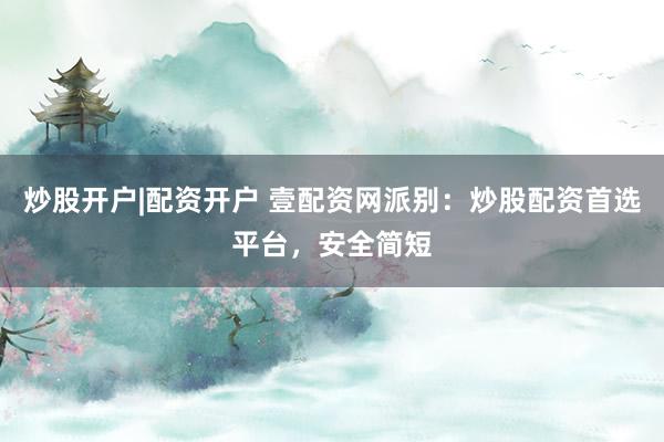 炒股开户|配资开户 壹配资网派别：炒股配资首选平台，安全简短
