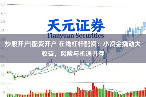 炒股开户|配资开户 在线杠杆配资：小资金撬动大收益，风险与机遇并存