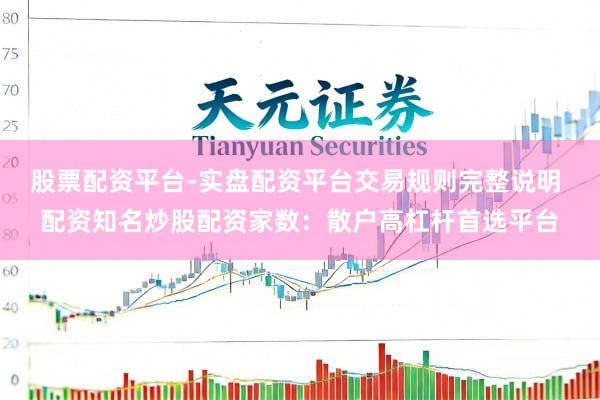 股票配资平台-实盘配资平台交易规则完整说明 配资知名炒股配资家数：散户高杠杆首选平台